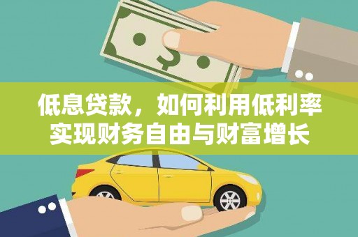崇安低息贷款，如何利用低利率实现财务自由与财富增长