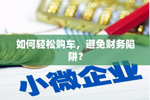 崇安如何轻松购车，避免财务陷阱？