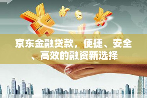 崇安京东金融贷款，便捷、安全、高效的融资新选择